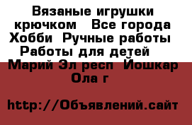 Вязаные игрушки крючком - Все города Хобби. Ручные работы » Работы для детей   . Марий Эл респ.,Йошкар-Ола г.